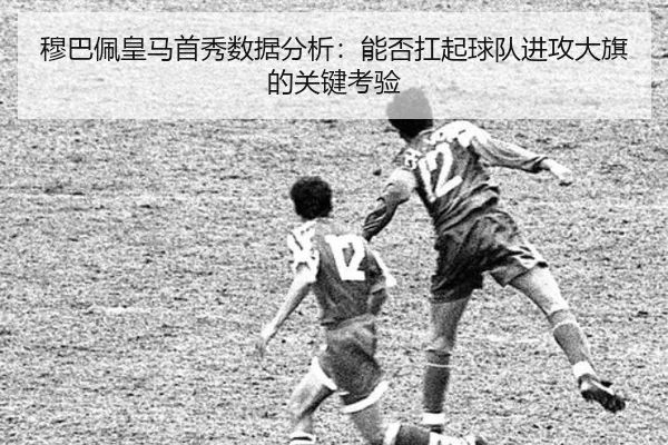 穆巴佩皇马首秀数据分析：能否扛起球队进攻大旗的关键考验