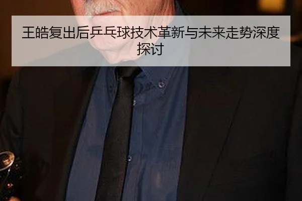 wang-hao-fu-chu-hou-ping-pang-qiu-ji-shu-ge-xin-yu-wei-lai-zou-shi-shen-du-tan-tao-2-780.jpg
