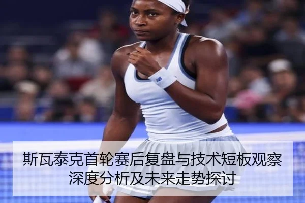 斯瓦泰克首轮赛后复盘与技术短板观察深度分析及未来走势探讨