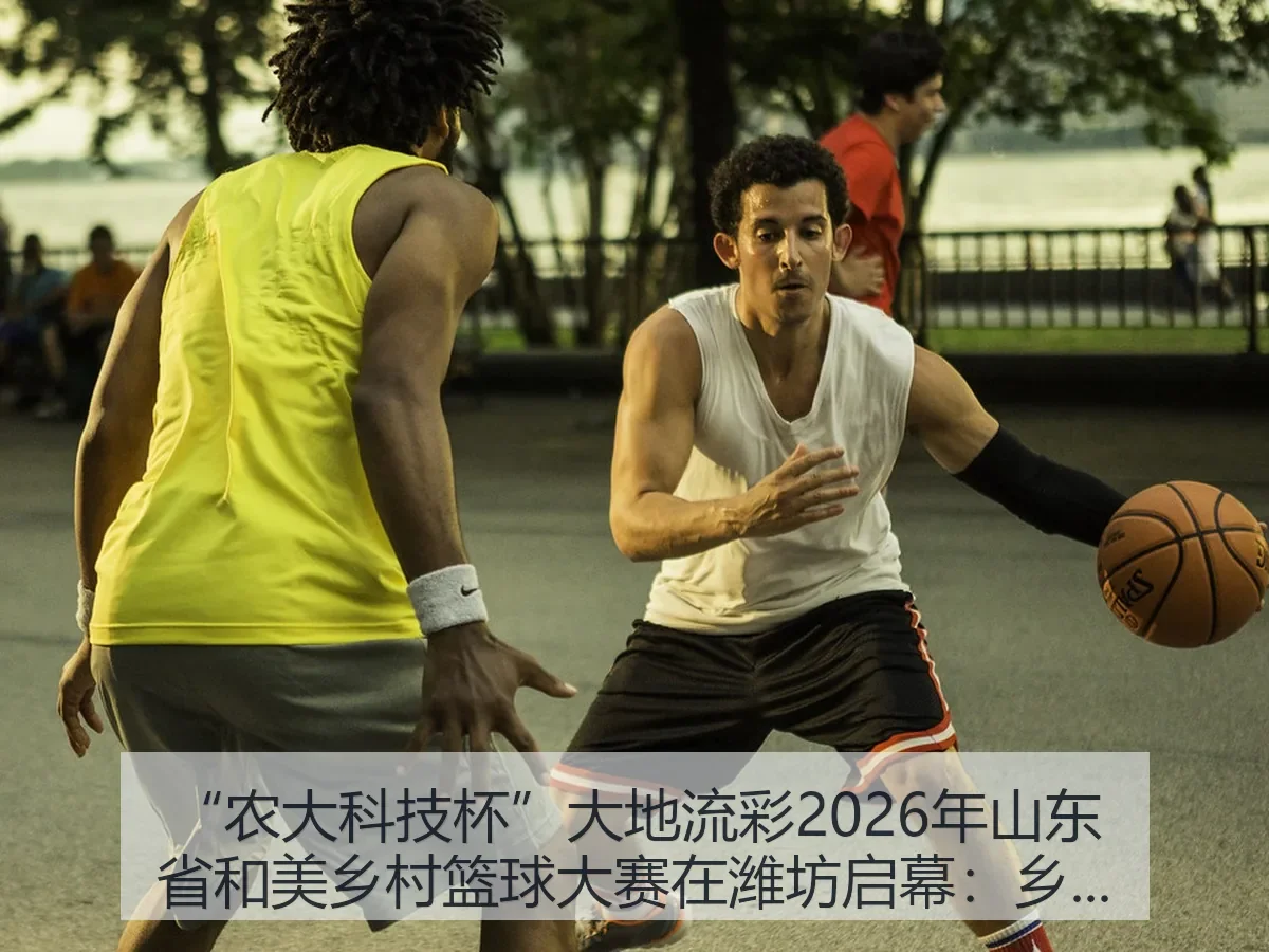 “农大科技杯”大地流彩2026年山东省和美乡村篮球大赛在潍坊启幕：乡村体育新观察
